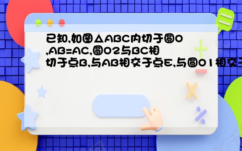 已知,如图△ABC内切于圆O,AB=AC,圆O2与BC相切于点B,与AB相交于点E,与圆O1相交于点D,直线AD交圆O2