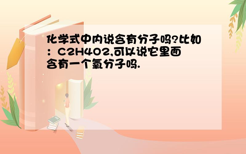 化学式中内说含有分子吗?比如：C2H4O2,可以说它里面含有一个氧分子吗.