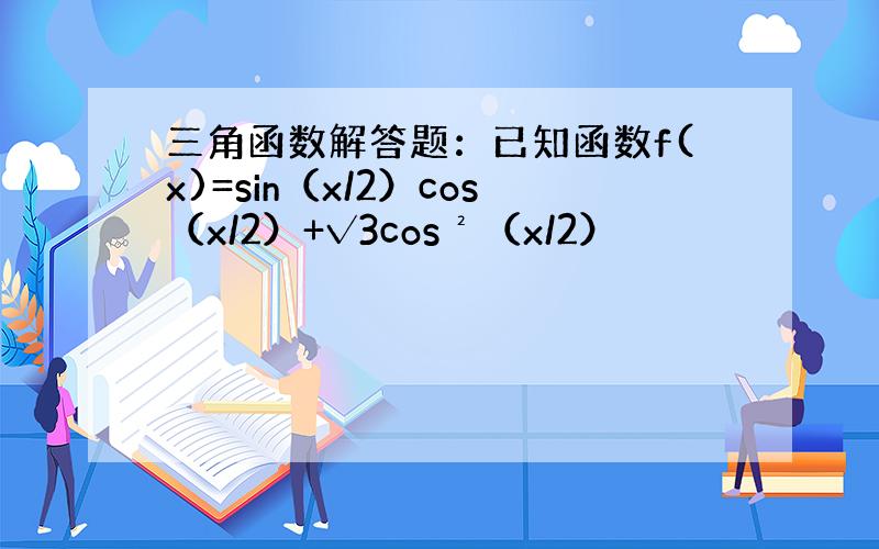 三角函数解答题：已知函数f(x)=sin（x/2）cos（x/2）+√3cos²（x/2）