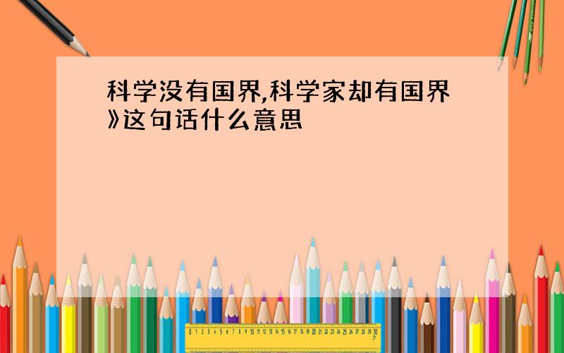 科学没有国界,科学家却有国界》这句话什么意思