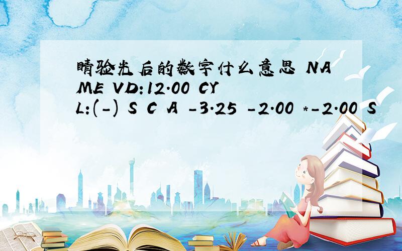 睛验光后的数字什么意思 NAME VD:12.00 CYL:(-) S C A -3.25 -2.00 *-2.00 S