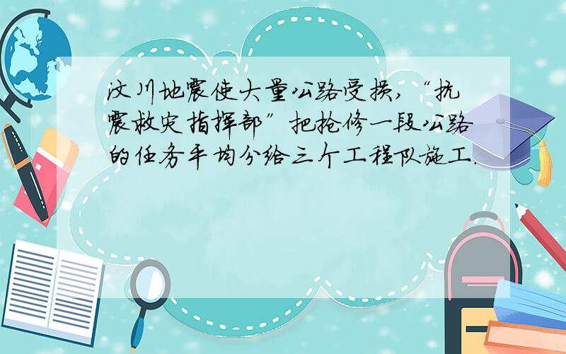 汶川地震使大量公路受损,“抗震救灾指挥部”把抢修一段公路的任务平均分给三个工程队施工.