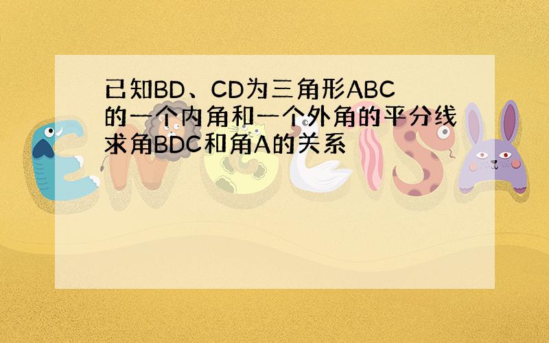 已知BD、CD为三角形ABC的一个内角和一个外角的平分线求角BDC和角A的关系