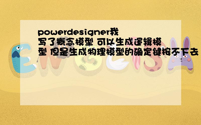 powerdesigner我写了概念模型 可以生成逻辑模型 但是生成物理模型的确定键按不下去 这是什么情况