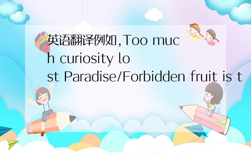 英语翻译例如,Too much curiosity lost Paradise/Forbidden fruit is t