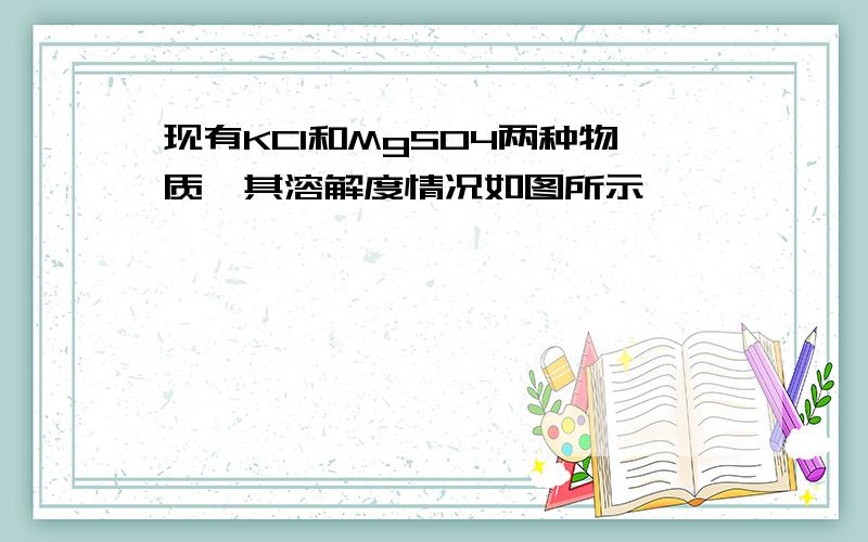 现有KCl和MgSO4两种物质,其溶解度情况如图所示