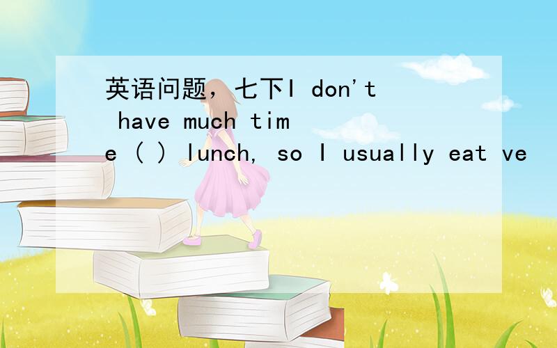 英语问题，七下I don't have much time ( ) lunch, so I usually eat ve