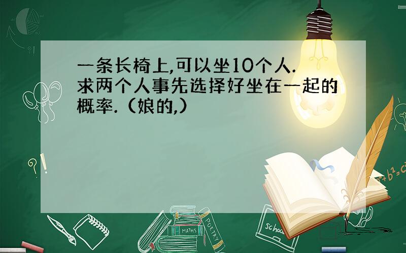 一条长椅上,可以坐10个人.求两个人事先选择好坐在一起的概率.（娘的,）