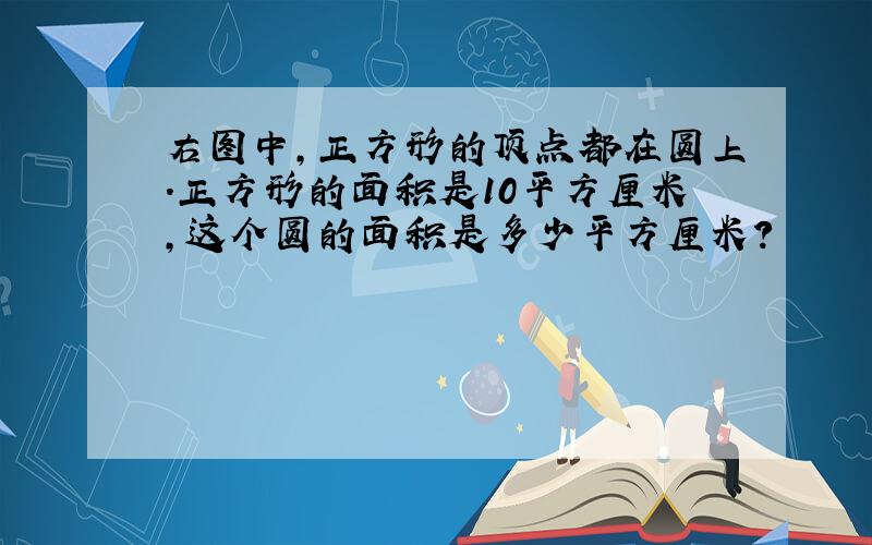 右图中,正方形的顶点都在圆上.正方形的面积是10平方厘米,这个圆的面积是多少平方厘米?