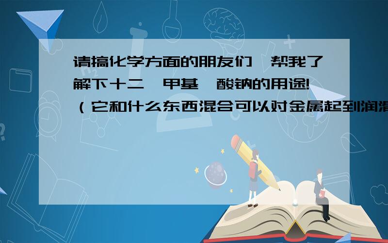 请搞化学方面的朋友们,帮我了解下十二烷甲基磺酸钠的用途!（它和什么东西混合可以对金属起到润滑的作用）