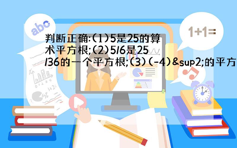 判断正确:(1)5是25的算术平方根;(2)5/6是25/36的一个平方根;(3)(-4)²的平方根是-4；（