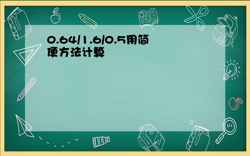 0.64/1.6/0.5用简便方法计算