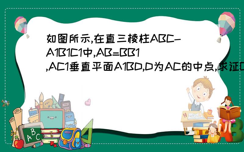 如图所示,在直三棱柱ABC-A1B1C1中,AB=BB1,AC1垂直平面A1BD,D为AC的中点,求证B1