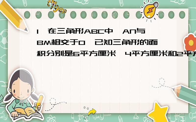 1、在三角形ABC中,AN与BM相交于O,已知三角形的面积分别是6平方厘米,4平方厘米和2平方厘米.求三角形ABC的面积