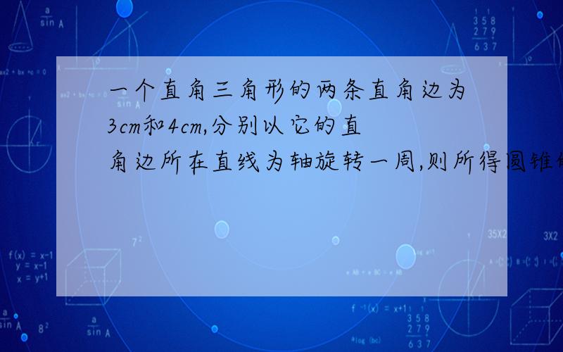 一个直角三角形的两条直角边为3cm和4cm,分别以它的直角边所在直线为轴旋转一周,则所得圆锥的侧面积分别是_____cm