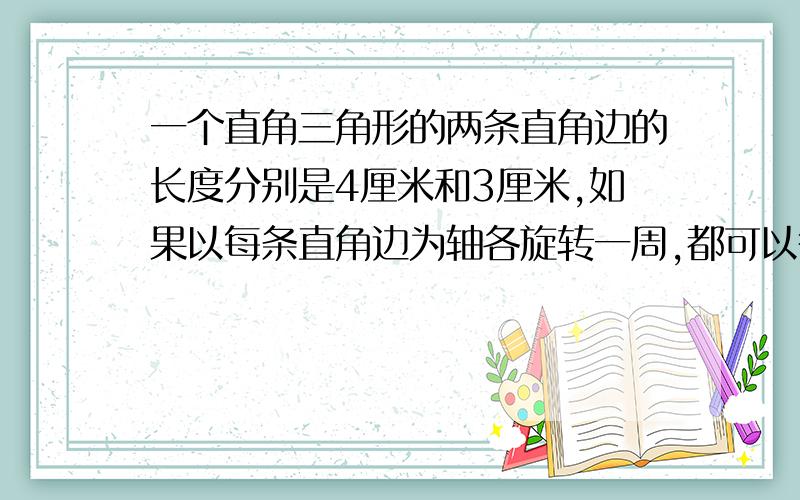 一个直角三角形的两条直角边的长度分别是4厘米和3厘米,如果以每条直角边为轴各旋转一周,都可以得到一个圆锥,哪个圆锥的体积