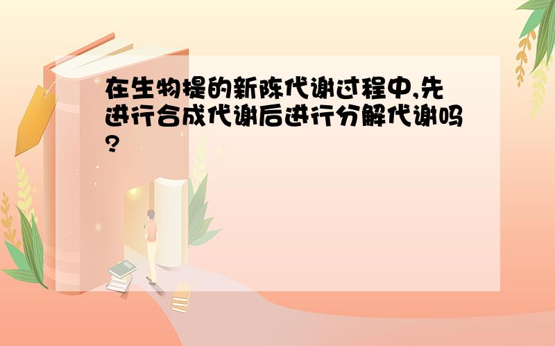 在生物提的新陈代谢过程中,先进行合成代谢后进行分解代谢吗?