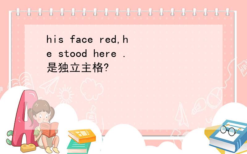 his face red,he stood here .是独立主格?