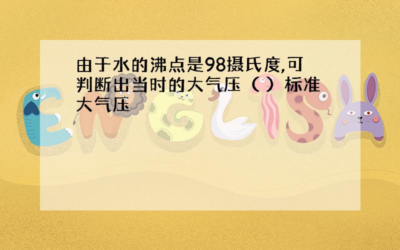 由于水的沸点是98摄氏度,可判断出当时的大气压（ ）标准大气压