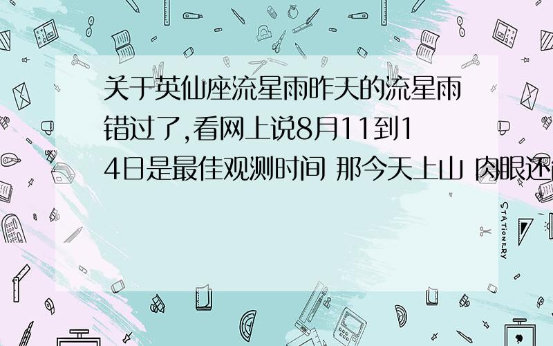 关于英仙座流星雨昨天的流星雨错过了,看网上说8月11到14日是最佳观测时间 那今天上山 肉眼还能看得到么?昨天实在太遗憾