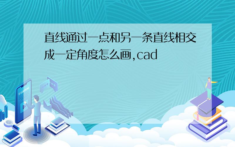 直线通过一点和另一条直线相交成一定角度怎么画,cad