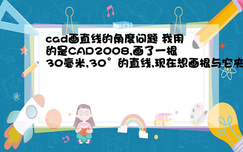 cad画直线的角度问题 我用的是CAD2008,画了一根30毫米,30°的直线,现在想画根与它夹角30°的线.