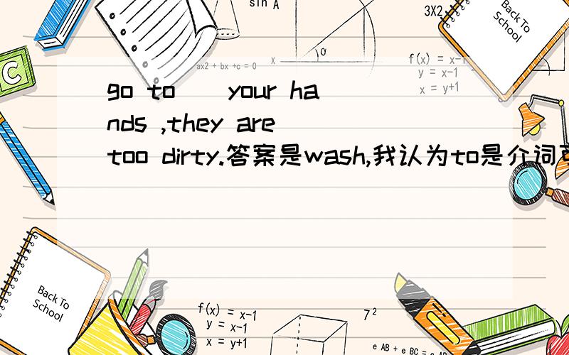 go to（）your hands ,they are too dirty.答案是wash,我认为to是介词可以加原型或