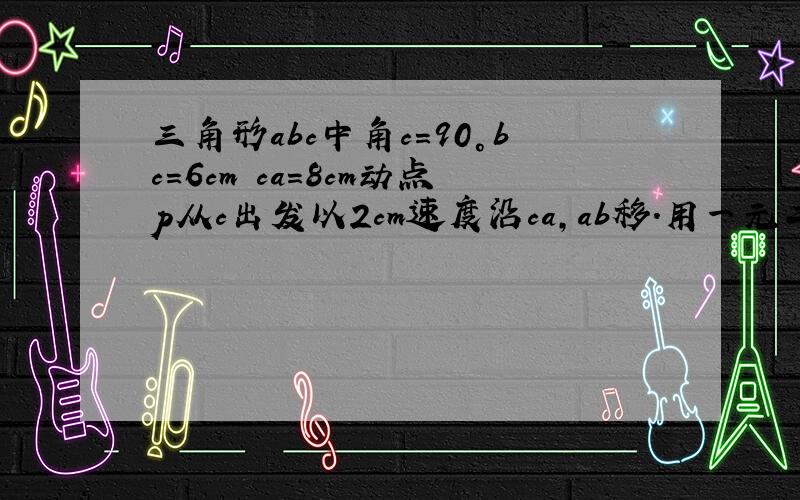 三角形abc中角c=90°bc=6cm ca=8cm动点p从c出发以2cm速度沿ca,ab移.用一元二次方程解