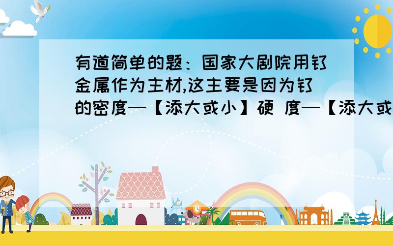 有道简单的题：国家大剧院用钛金属作为主材,这主要是因为钛的密度—【添大或小】硬 度—【添大或小】帮忙