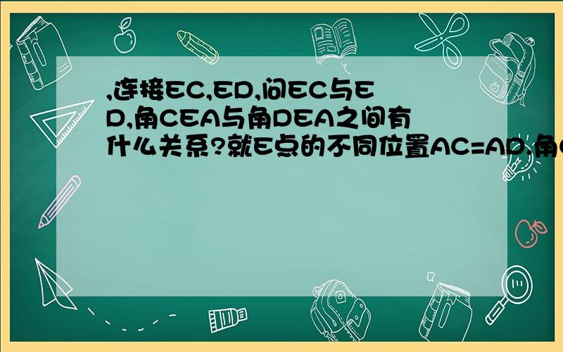 ,连接EC,ED,问EC与ED,角CEA与角DEA之间有什么关系?就E点的不同位置AC=AD.角CAB=角DAB,E是直