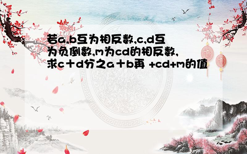 若a,b互为相反数,c,d互为负倒数,m为cd的相反数,求c＋d分之a＋b再 +cd+m的值