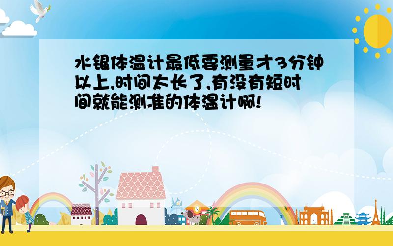 水银体温计最低要测量才3分钟以上,时间太长了,有没有短时间就能测准的体温计啊!