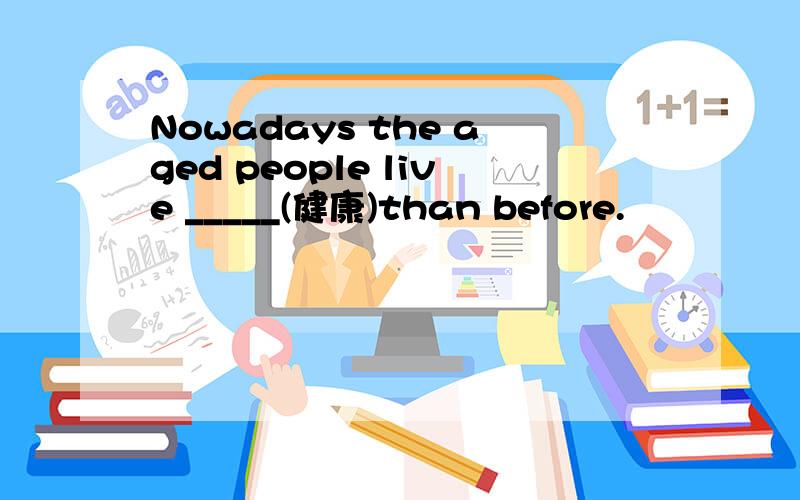 Nowadays the aged people live _____(健康)than before.