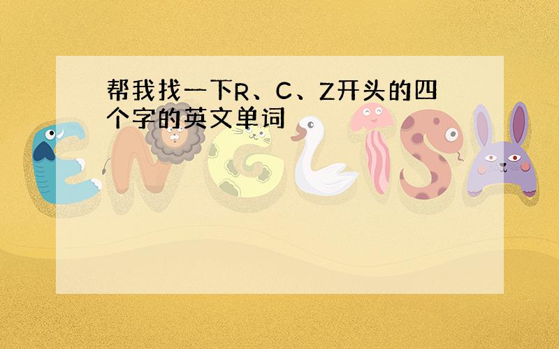 帮我找一下R、C、Z开头的四个字的英文单词