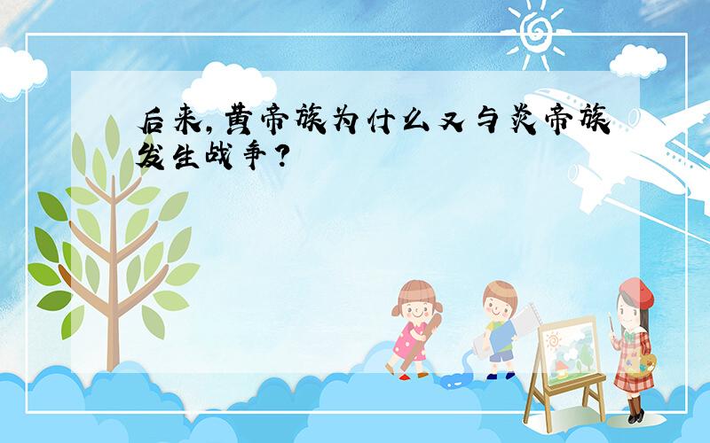 后来,黄帝族为什么又与炎帝族发生战争?