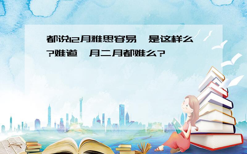 都说12月雅思容易,是这样么?难道一月二月都难么?