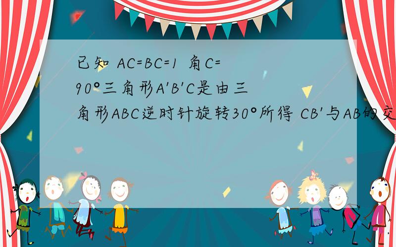 已知 AC=BC=1 角C=90°三角形A'B'C是由三角形ABC逆时针旋转30°所得 CB'与AB的交点为D 求DB的