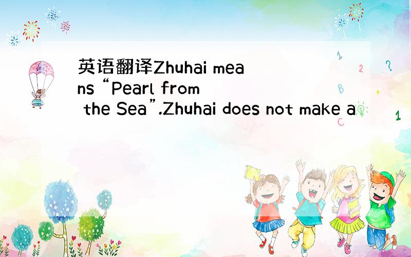 英语翻译Zhuhai means “Pearl from the Sea”.Zhuhai does not make a