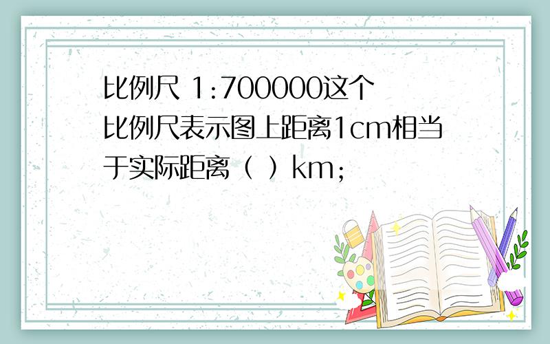 比例尺 1:700000这个比例尺表示图上距离1cm相当于实际距离（ ）km；