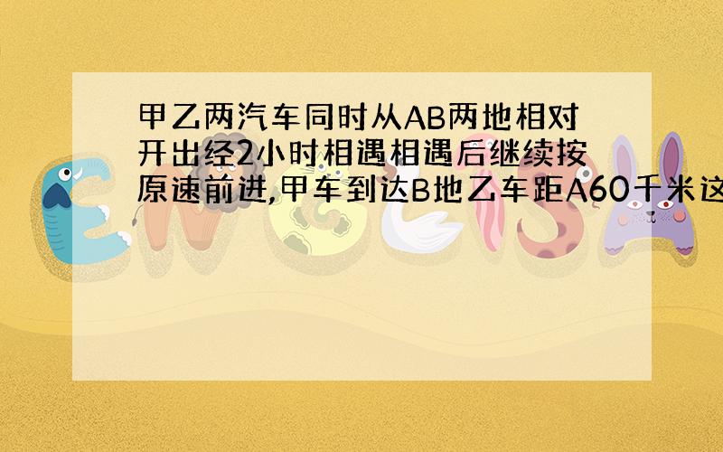 甲乙两汽车同时从AB两地相对开出经2小时相遇相遇后继续按原速前进,甲车到达B地乙车距A60千米这时甲、乙两