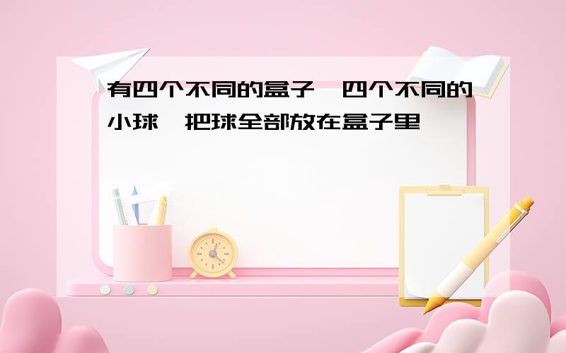 有四个不同的盒子,四个不同的小球,把球全部放在盒子里,