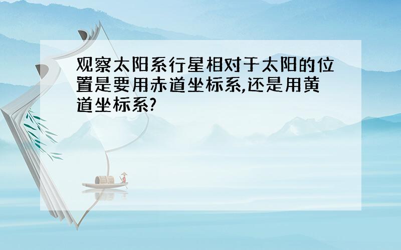 观察太阳系行星相对于太阳的位置是要用赤道坐标系,还是用黄道坐标系?