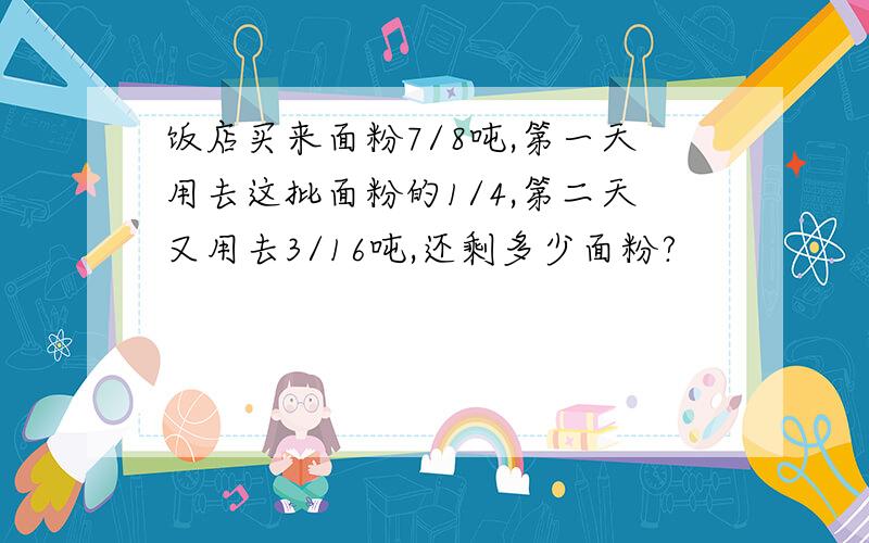 饭店买来面粉7/8吨,第一天用去这批面粉的1/4,第二天又用去3/16吨,还剩多少面粉?