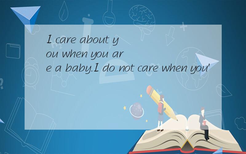 I care about you when you are a baby.I do not care when you'