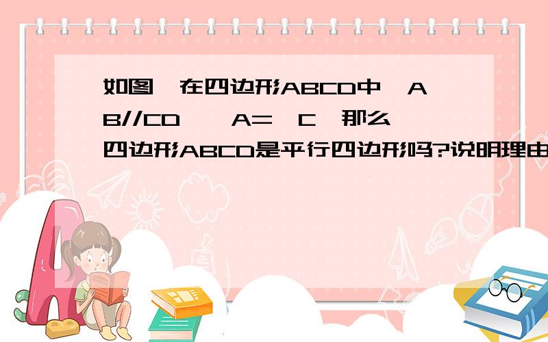 如图,在四边形ABCD中,AB//CD,∠A=∠C,那么四边形ABCD是平行四边形吗?说明理由