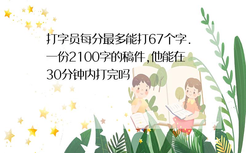 打字员每分最多能打67个字.一份2100字的稿件,他能在30分钟内打完吗