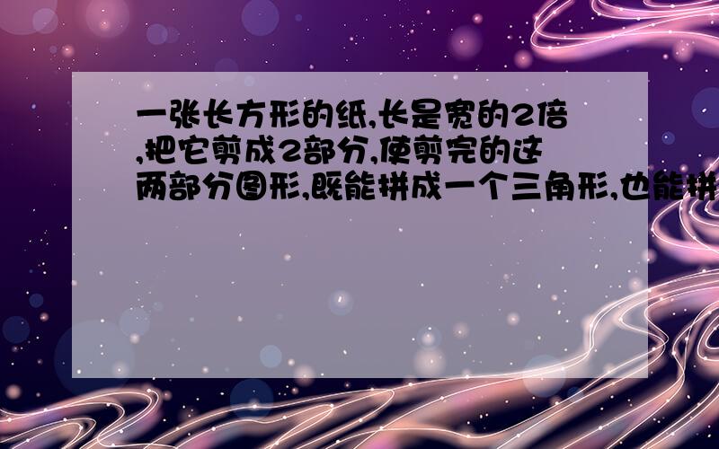 一张长方形的纸,长是宽的2倍,把它剪成2部分,使剪完的这两部分图形,既能拼成一个三角形,也能拼成梯形