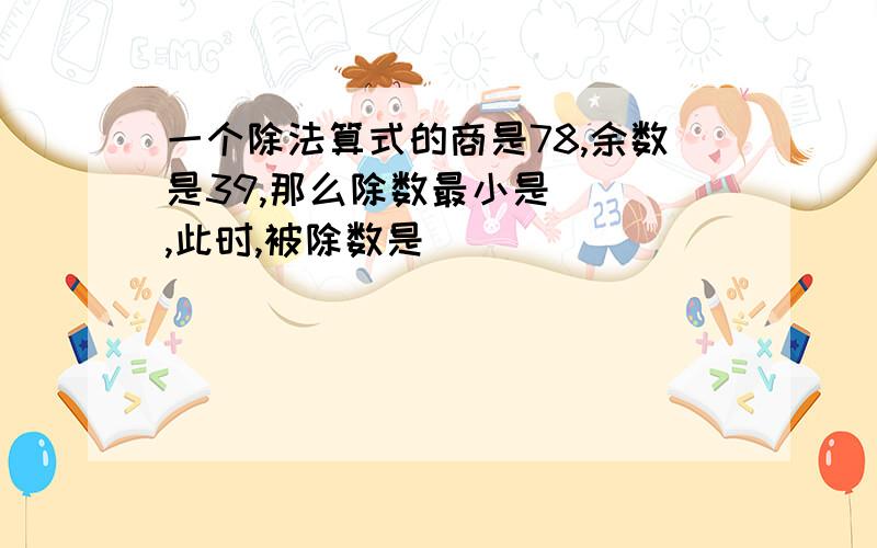 一个除法算式的商是78,余数是39,那么除数最小是（ ）,此时,被除数是（ ）