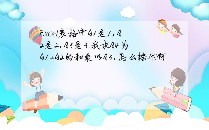 Excel表格中A1是1,A2是2,A3是3.我求A4为A1+A2的和乘以A3,怎么操作啊