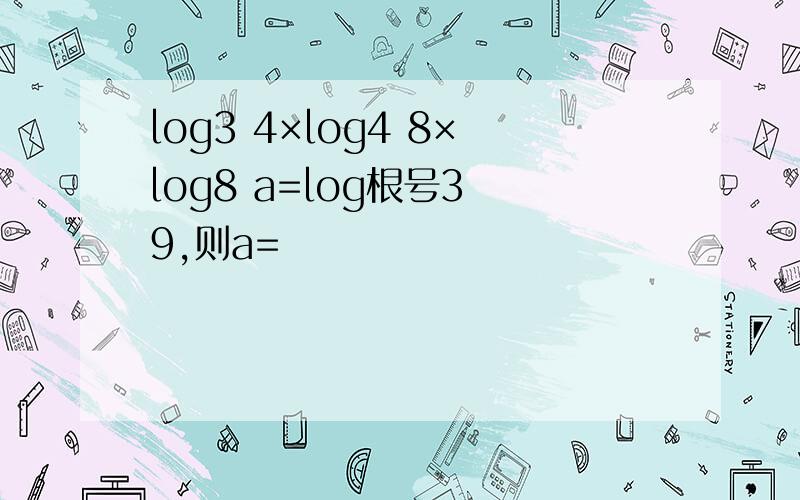 log3 4×log4 8×log8 a=log根号3 9,则a=